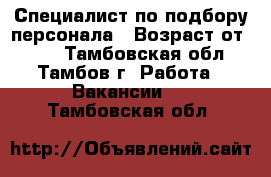 Специалист по подбору персонала › Возраст от ­ 18 - Тамбовская обл., Тамбов г. Работа » Вакансии   . Тамбовская обл.